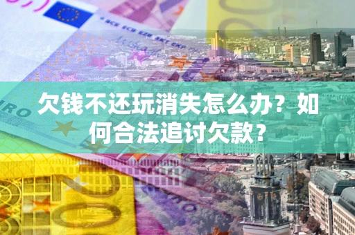 济南欠钱不还玩消失怎么办？如何合法追讨欠款？