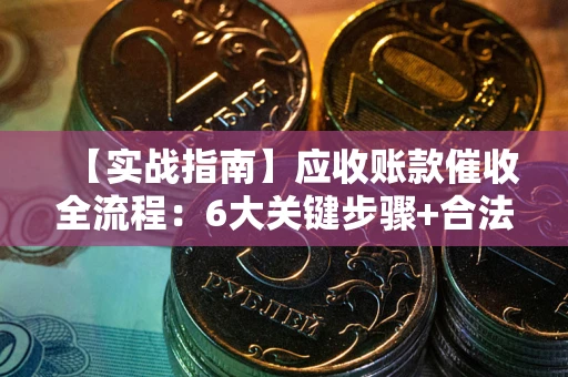 济南【实战指南】应收账款催收全流程：6大关键步骤+合法回款技巧
