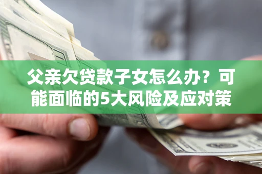 济南父亲欠贷款子女怎么办?可能面临的5大风险及应对策略 济南父亲欠贷款子女怎么办?可能面临的5大风险及应对策略