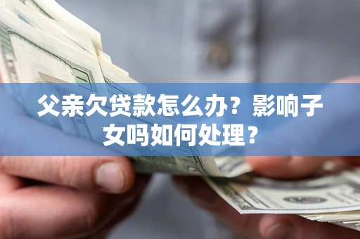 济南父亲欠贷款怎么办？影响子女吗如何处理？