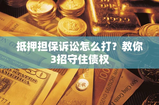 济南抵押担保诉讼怎么打？教你3招守住债权