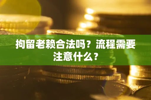 济南拘留老赖合法吗？流程需要注意什么？