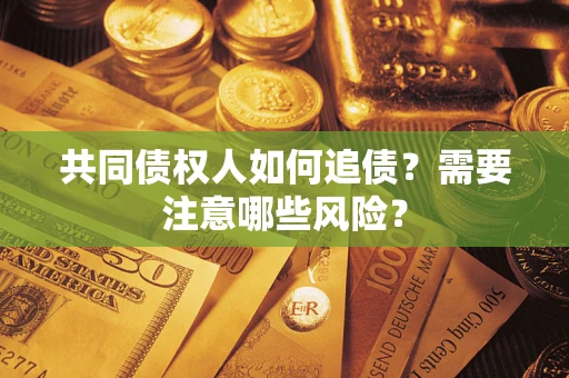 济南共同债权人如何追债？需要注意哪些风险？