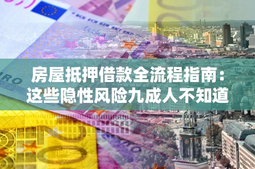 济南房屋抵押借款全流程指南：这些隐性风险九成人不知道