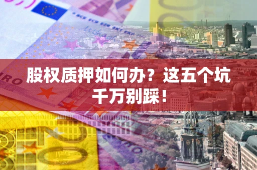 济南股权质押如何办？这五个坑千万别踩！