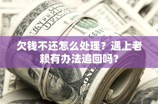 济南欠钱不还怎么处理？遇上老赖有办法追回吗？