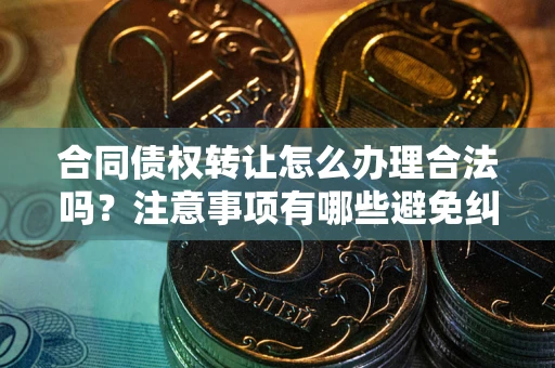 济南合同债权转让怎么办理合法吗？注意事项有哪些避免纠纷？