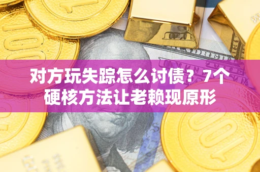 济南对方玩失踪怎么讨债？7个硬核方法让老赖现原形