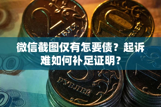 济南微信截图仅有怎要债？起诉难如何补足证明？