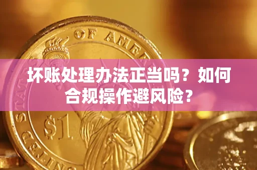 济南坏账处理办法正当吗？如何合规操作避风险？