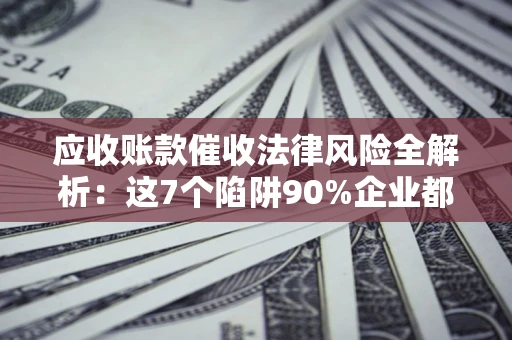 济南应收账款催收法律风险全解析：这7个陷阱90%企业都踩过（含合规应对指南）