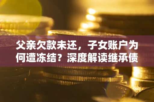 济南父亲欠款未还，子女账户为何遭冻结？深度解读继承债务迷局
