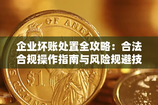 济南企业坏账处置全攻略：合法合规操作指南与风险规避技巧解析