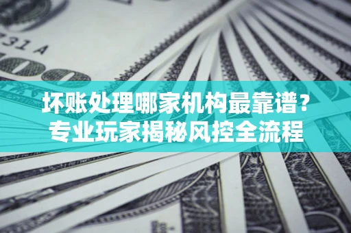 济南坏账处理哪家机构最靠谱？专业玩家揭秘风控全流程