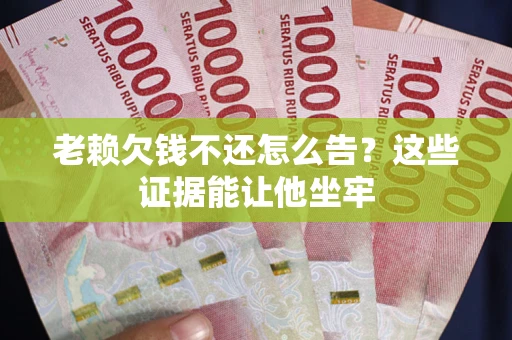 济南老赖欠钱不还怎么告？这些证据能让他坐牢