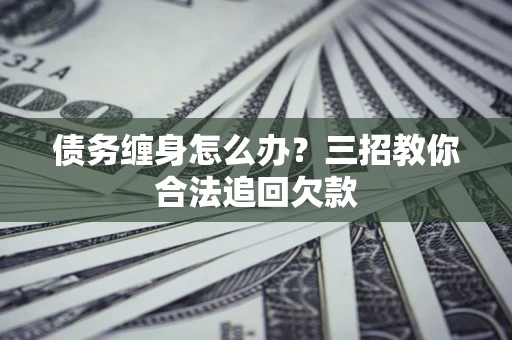 济南债务缠身怎么办？三招教你合法追回欠款