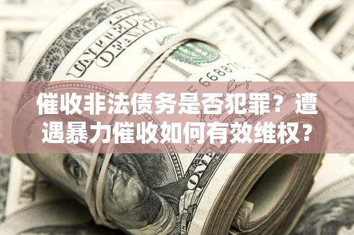 济南催收非法债务是否犯罪?遭遇暴力催收如何有效维权? 济南催收非法债务是否犯罪?遭遇暴力催收如何有效维权?