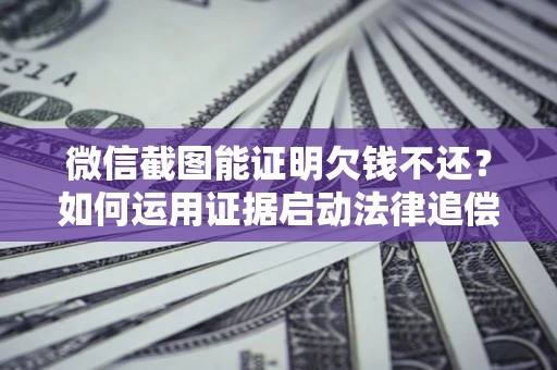 济南微信截图能证明欠钱不还？如何运用证据启动法律追偿程序？