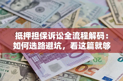 济南抵押担保诉讼全流程解码：如何选路避坑，看这篇就够了