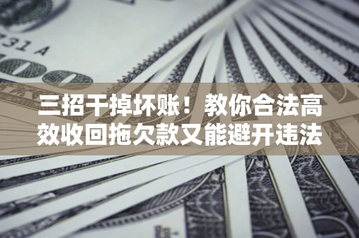 济南三招干掉坏账！教你合法高效收回拖欠款又能避开违法雷区