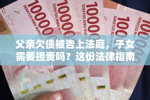 济南父亲欠债被告上法庭，子女需要担责吗？这份法律指南必须看完