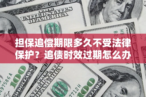 济南担保追偿期限多久不受法律保护？追债时效过期怎么办？