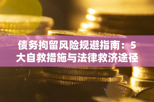 济南债务拘留风险规避指南：5大自救措施与法律救济途径