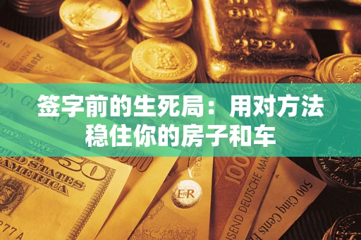 济南签字前的生死局：用对方法稳住你的房子和车