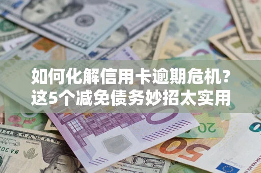 济南如何化解信用卡逾期危机？这5个减免债务妙招太实用
