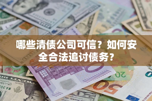 济南哪些清债公司可信？如何安全合法追讨债务？