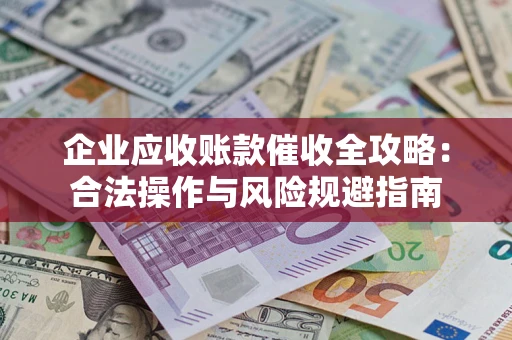 济南企业应收账款催收全攻略：合法操作与风险规避指南