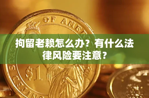济南拘留老赖怎么办？有什么法律风险要注意？