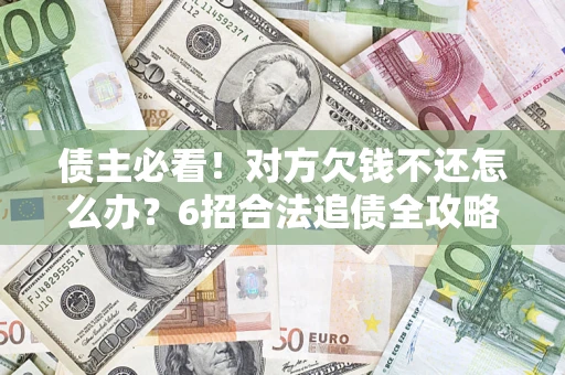 济南债主必看！对方欠钱不还怎么办？6招合法追债全攻略