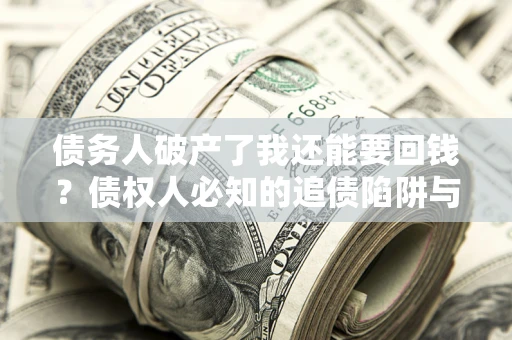 济南债务人破产了我还能要回钱？债权人必知的追债陷阱与破局之道