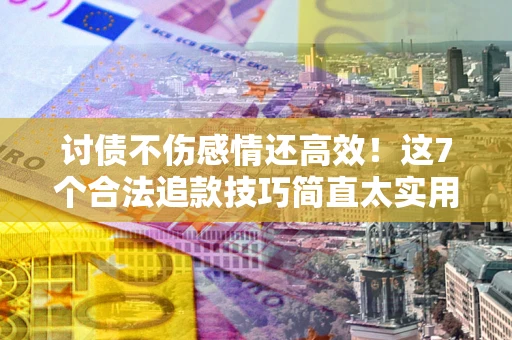 济南讨债不伤感情还高效！这7个合法追款技巧简直太实用