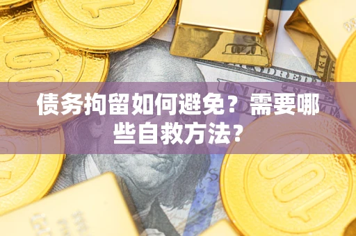 济南债务拘留如何避免？需要哪些自救方法？