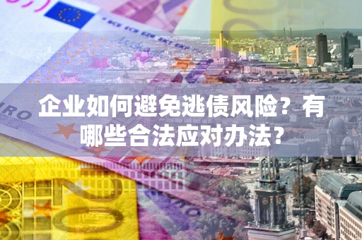 济南企业如何避免逃债风险？有哪些合法应对办法？