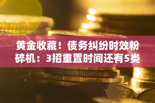 济南黄金收藏！债务纠纷时效粉碎机：3招重置时间还有5类不设年限的特殊债务