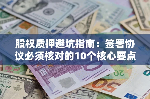 济南股权质押避坑指南:签署协议必须核对的10个核心要点 济南股权质押避坑指南:签署协议必须核对的10个核心要点