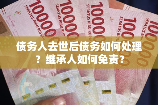 济南债务人去世后债务如何处理？继承人如何免责？
