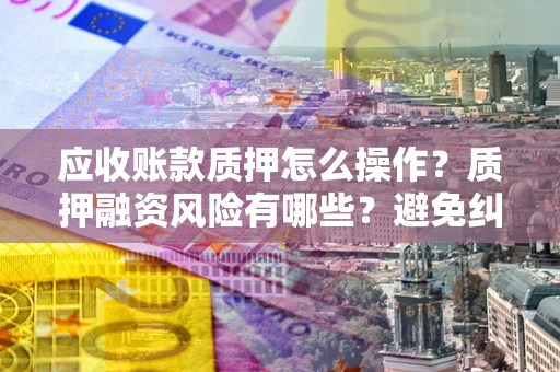 济南应收账款质押怎么操作？质押融资风险有哪些？避免纠纷高效融资技巧