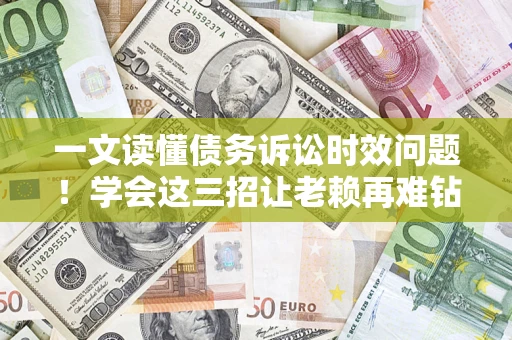 济南一文读懂债务诉讼时效问题！学会这三招让老赖再难钻空子