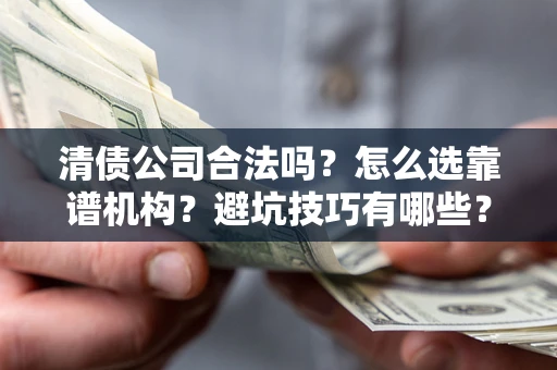 济南清债公司合法吗？怎么选靠谱机构？避坑技巧有哪些？