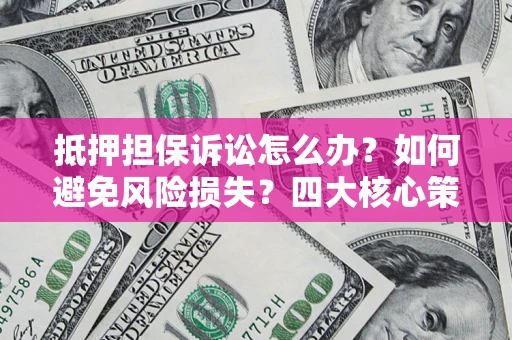 济南抵押担保诉讼怎么办？如何避免风险损失？四大核心策略全解读