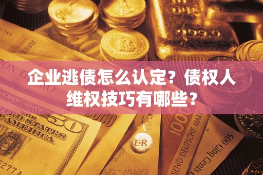 济南企业逃债怎么认定？债权人维权技巧有哪些？