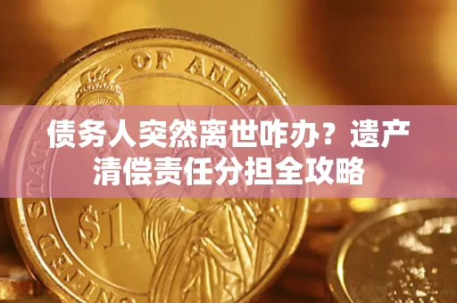 济南债务人突然离世咋办？遗产清偿责任分担全攻略
