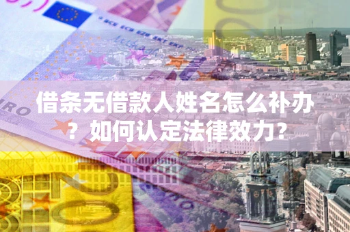 济南借条无借款人姓名怎么补办？如何认定法律效力？