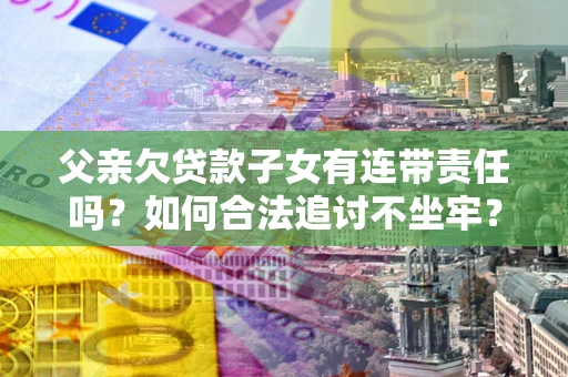 济南父亲欠贷款子女有连带责任吗？如何合法追讨不坐牢？