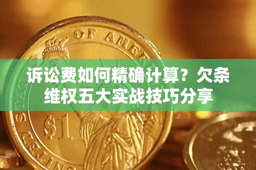 济南诉讼费如何精确计算？欠条维权五大实战技巧分享