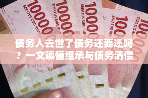 济南债务人去世了债务还要还吗？一文读懂继承与债务清偿